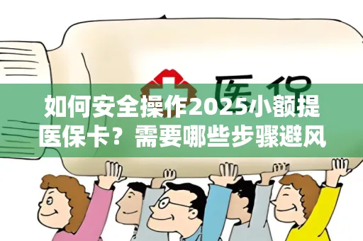 如何安全操作2025小额提医保卡？需要哪些步骤避风险？